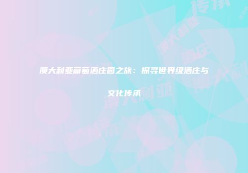 澳大利亚葡萄酒庄园之旅：探寻世界级酒庄与文化传承