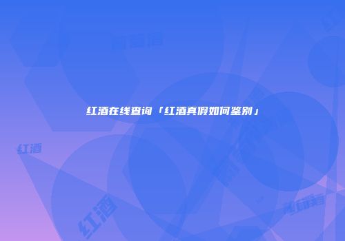 红酒在线查询「红酒真假如何鉴别」