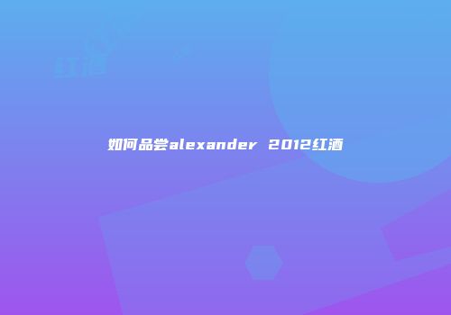 如何品尝alexander 2012红酒