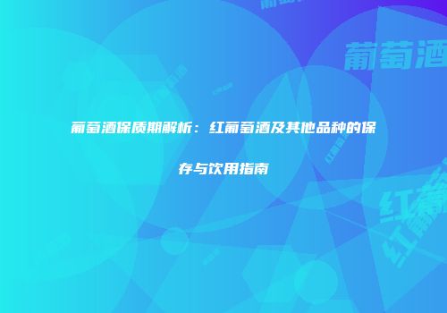 葡萄酒保质期解析：红葡萄酒及其他品种的保存与饮用指南