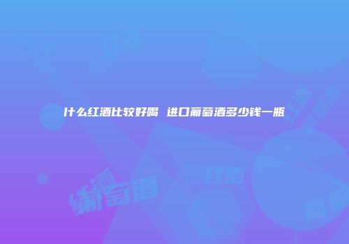 什么红酒比较好喝 进口葡萄酒多少钱一瓶