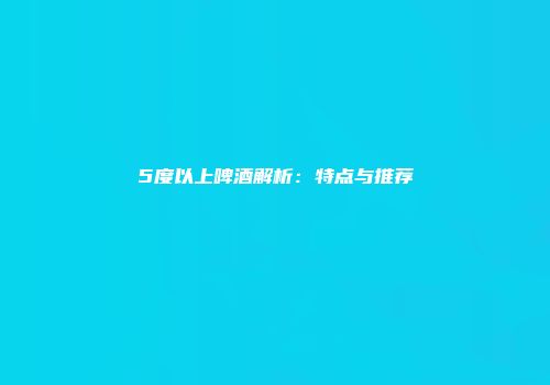 5度以上啤酒解析：特点与推荐