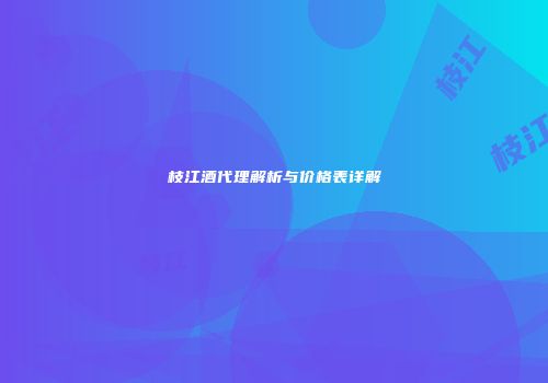 枝江酒代理解析与价格表详解