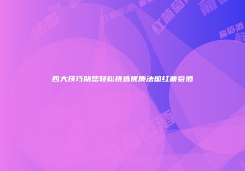 四大技巧助您轻松挑选优质法国红葡萄酒