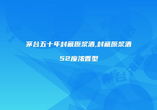 茅台五十年封藏原浆酒,封藏原浆酒52度浓香型
