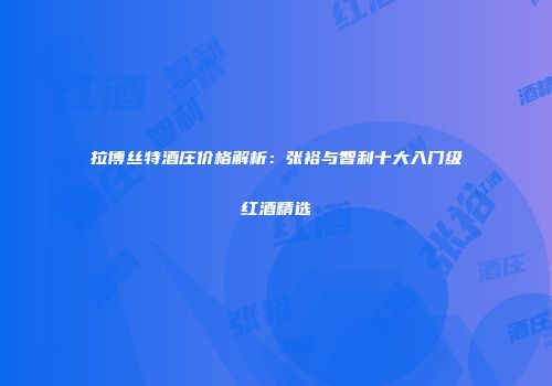 拉博丝特酒庄价格解析：张裕与智利十大入门级红酒精选