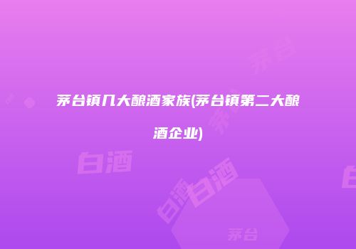 茅台镇几大酿酒家族(茅台镇第二大酿酒企业)