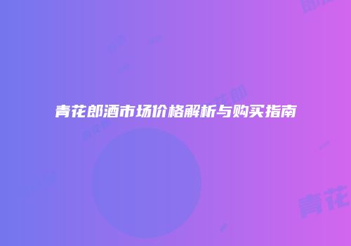 青花郎酒市场价格解析与购买指南
