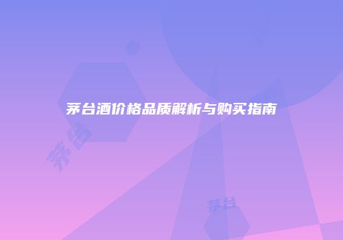 茅台酒价格品质解析与购买指南