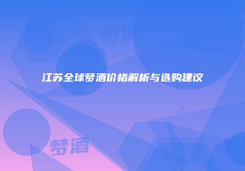 江苏全球梦酒价格解析与选购建议