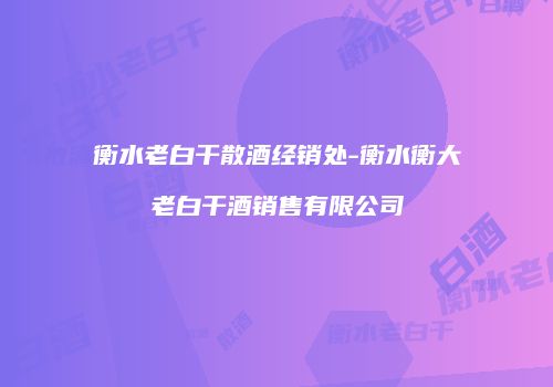 衡水老白干散酒经销处-衡水衡大老白干酒销售有限公司