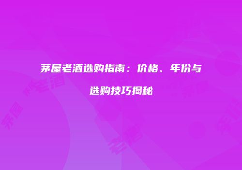 茅屋老酒选购指南：价格、年份与选购技巧揭秘
