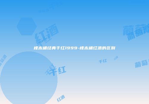 橡木桶经典干红1999-橡木桶红酒的区别