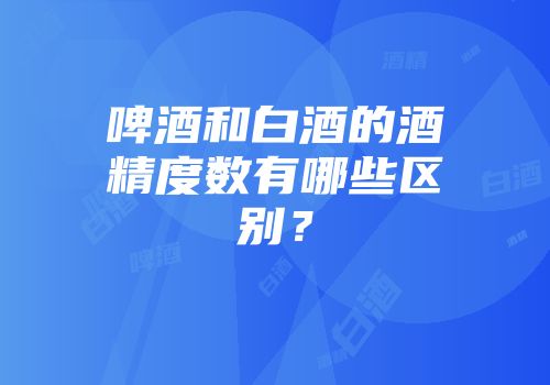 啤酒和白酒的酒精度数有哪些区别？