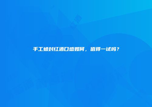 手工蜡封红酒口感如何，值得一试吗？