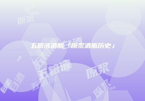 五粮液酒瓶「原浆酒瓶历史」