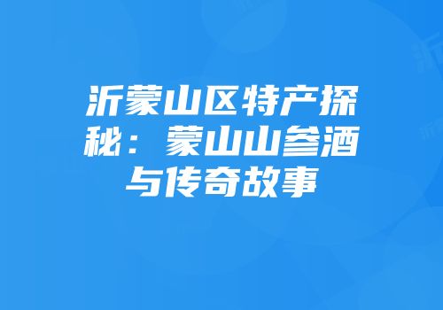 沂蒙山区特产探秘：蒙山山参酒与传奇故事