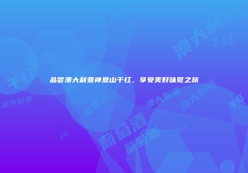 品尝澳大利亚神恩山干红，享受美好味觉之旅