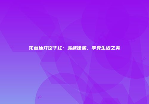 花蕾仙芬岱干红：品味佳酿，享受生活之美