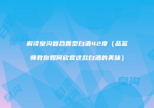 解读皇沟复合香型白酒42度（品鉴师教你如何欣赏这款白酒的美味）