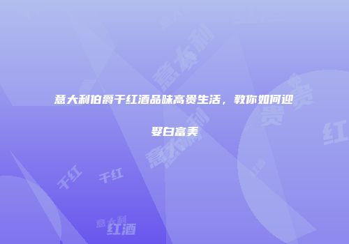 意大利伯爵干红酒品味高贵生活，教你如何迎娶白富美
