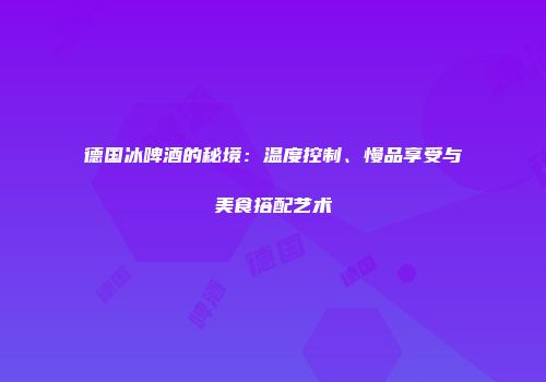 德国冰啤酒的秘境：温度控制、慢品享受与美食搭配艺术