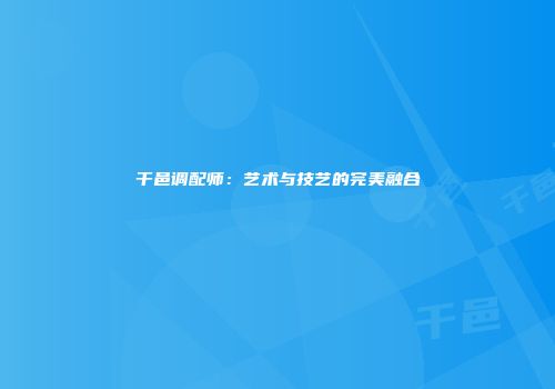 干邑调配师：艺术与技艺的完美融合