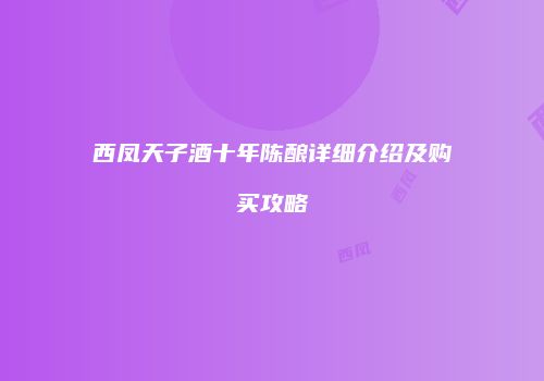 西凤天子酒十年陈酿详细介绍及购买攻略