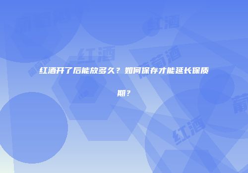 红酒开了后能放多久？如何保存才能延长保质期？