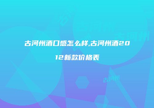 古河州酒口感怎么样,古河州酒2012新款价格表