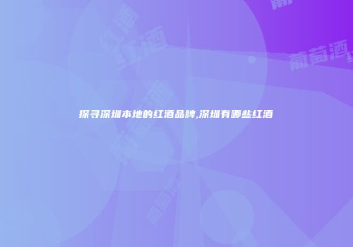 探寻深圳本地的红酒品牌,深圳有哪些红酒