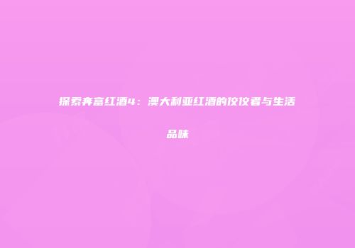 探索奔富红酒4：澳大利亚红酒的佼佼者与生活品味
