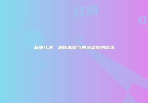 品鉴红酒：酒杯选择与生活态度的体现