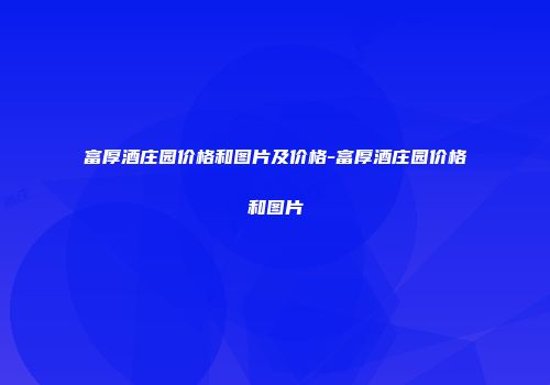 富厚酒庄园价格和图片及价格-富厚酒庄园价格和图片