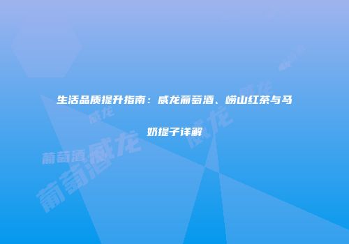 生活品质提升指南：威龙葡萄酒、崂山红茶与马奶提子详解