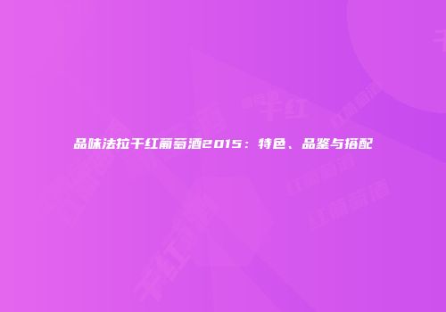 品味法拉干红葡萄酒2015：特色、品鉴与搭配