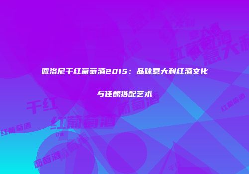 佩洛尼干红葡萄酒2015：品味意大利红酒文化与佳酿搭配艺术