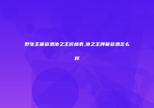 野生王葡萄酒池之王价格表,池之王牌葡萄酒怎么样