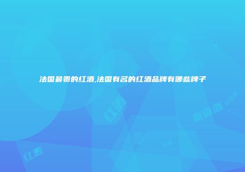法国最贵的红酒,法国有名的红酒品牌有哪些牌子