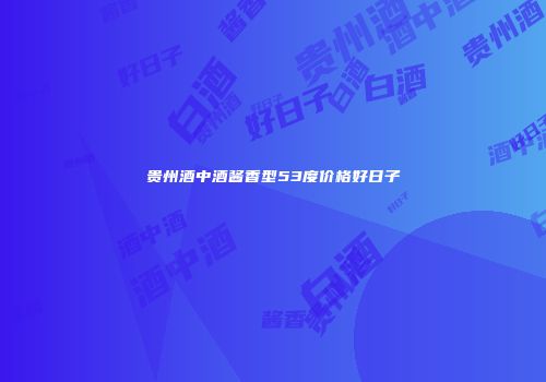 贵州酒中酒酱香型53度价格好日子