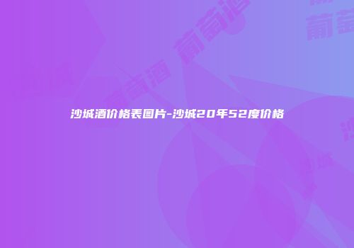 沙城酒价格表图片-沙城20年52度价格