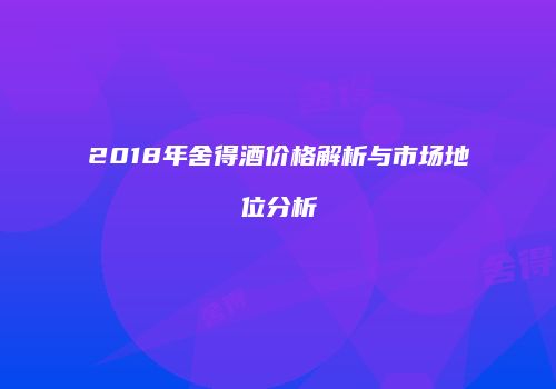 2018年舍得酒价格解析与市场地位分析