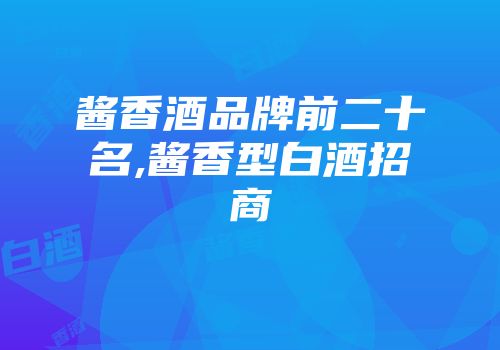 酱香酒品牌前二十名,酱香型白酒招商