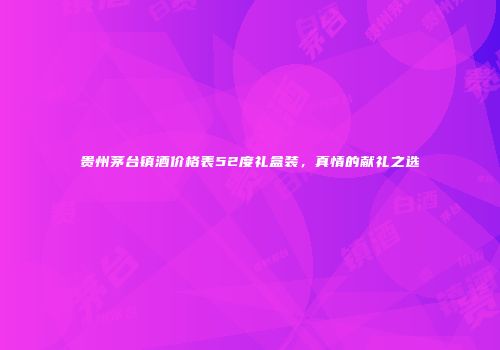 贵州茅台镇酒价格表52度礼盒装，真情的献礼之选