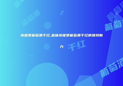 埃维堡葡萄酒干红,品味埃维堡葡萄酒干红的独特魅力