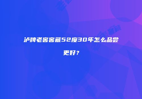 泸牌老窖窖藏52度30年怎么品尝更好？