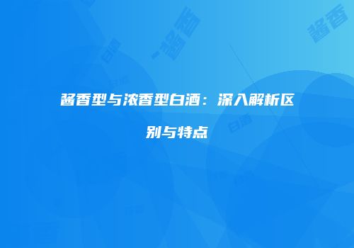 酱香型与浓香型白酒：深入解析区别与特点