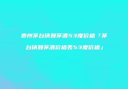 贵州茅台镇赖茅酒53度价格「茅台镇赖茅酒价格表53度价格」