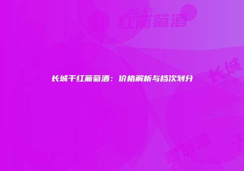 长城干红葡萄酒：价格解析与档次划分