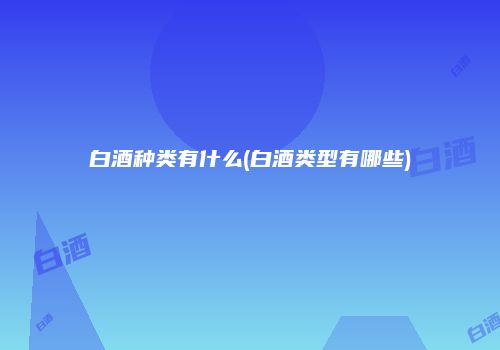 白酒种类有什么(白酒类型有哪些)